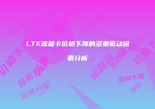 LTE流量卡价格下降的多重驱动因素分析