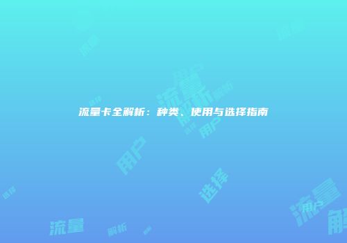 流量卡全解析：种类、使用与选择指南