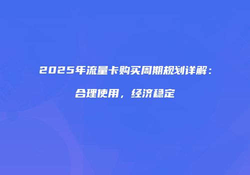 2025年流量卡购买周期规划详解:合理使用,经济稳定