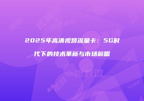 2025年高清视频流量卡:5G时代下的技术革新与市场前瞻