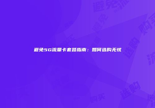 避免5G流量卡套路指南:如何选购无忧