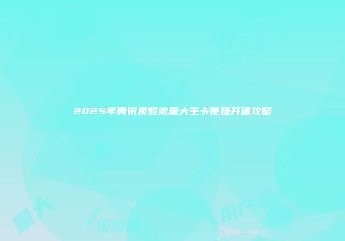 2025年腾讯视频流量大王卡便捷开通攻略