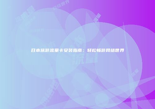 日本旅游流量卡安装指南：轻松畅游网络世界