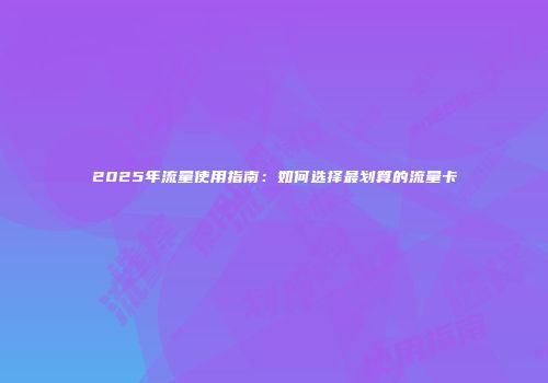 2025年流量使用指南:如何选择最划算的流量卡