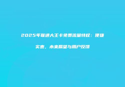 2025年联通大王卡免费流量特权：便捷实惠，未来展望与用户反馈