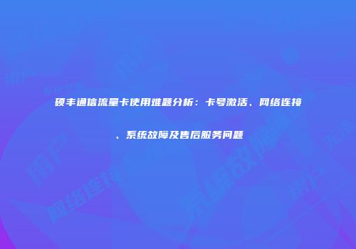 硕丰通信流量卡使用难题分析:卡号激活、网络连接、系统故障及售后服务问题