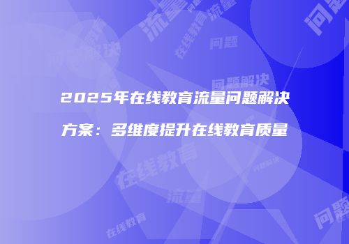 2025年在线教育流量问题解决方案:多维度提升在线教育质量