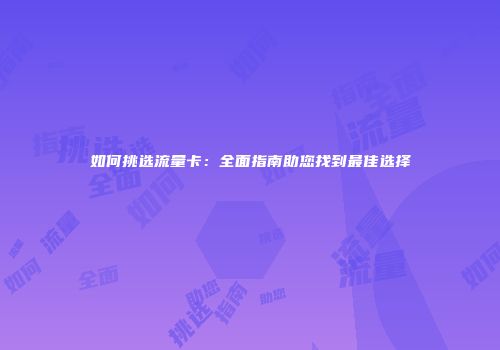 如何挑选流量卡:全面指南助您找到最佳选择