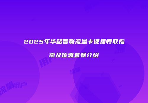 2025年华移智联流量卡便捷领取指南及优惠套餐介绍