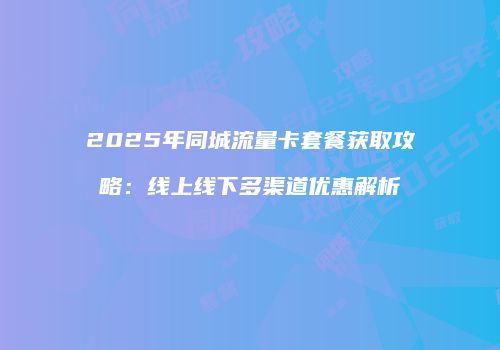 2025年同城流量卡套餐获取攻略:线上线下多渠道优惠解析