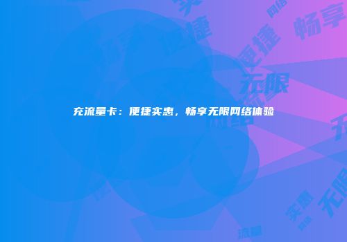 充流量卡:便捷实惠,畅享无限网络体验