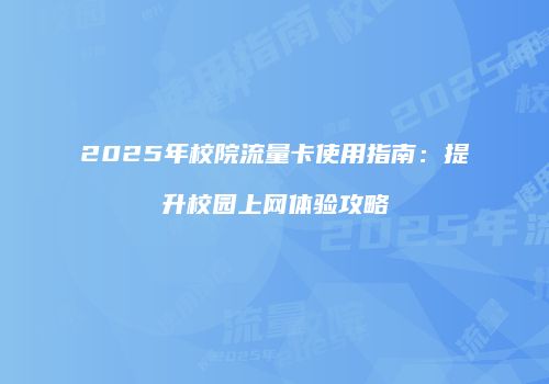 2025年校院流量卡使用指南：提升校园上网体验攻略