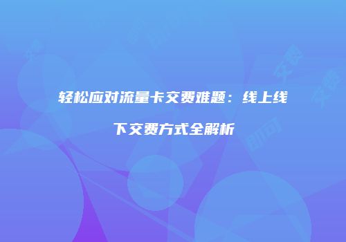 轻松应对流量卡交费难题：线上线下交费方式全解析