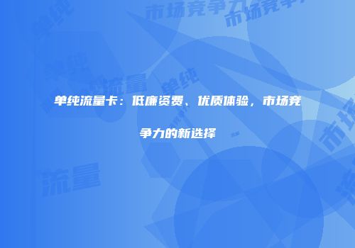 单纯流量卡:低廉资费、优质体验,市场竞争力的新选择