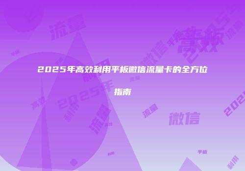 2025年高效利用平板微信流量卡的全方位指南