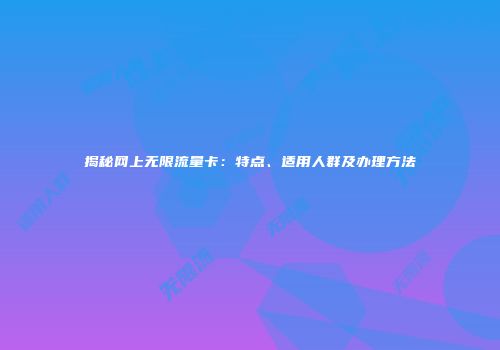 揭秘网上无限流量卡：特点、适用人群及办理方法