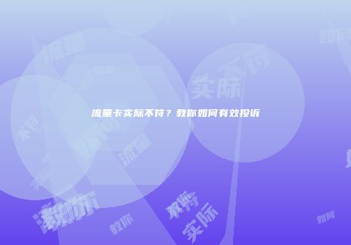 流量卡实际不符？教你如何有效投诉