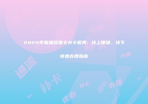 2025年联通流量卡补卡服务:线上便捷、线下快速办理指南