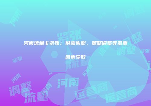 河南流量卡紧张:供需失衡、策略调整等多重因素导致