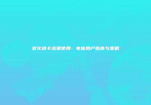 优化副卡流量使用:电信用户指南与策略