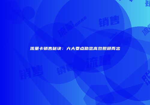 流量卡销售秘诀:六大要点助您高效脱颖而出