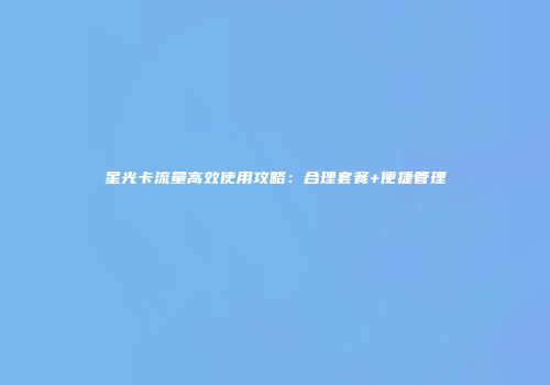 星光卡流量高效使用攻略：合理套餐+便捷管理
