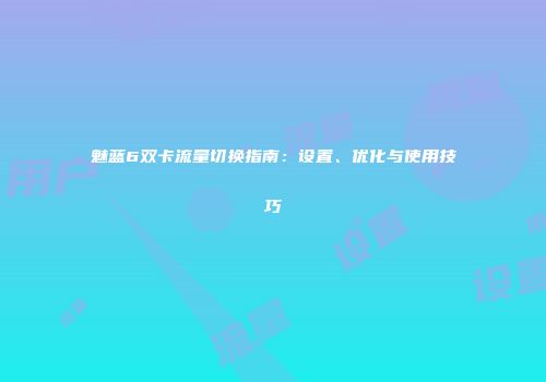魅蓝6双卡流量切换指南:设置、优化与使用技巧