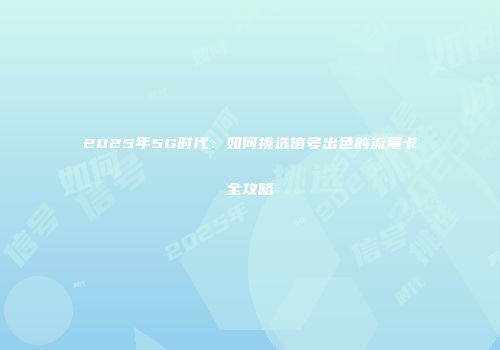 2025年5G时代:如何挑选信号出色的流量卡全攻略