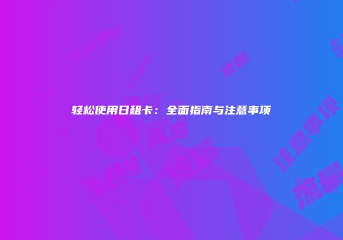 轻松使用日租卡:全面指南与注意事项