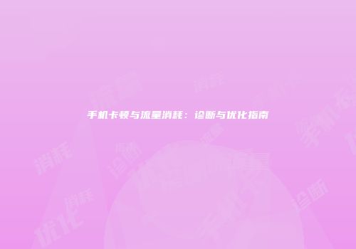 手机卡顿与流量消耗:诊断与优化指南