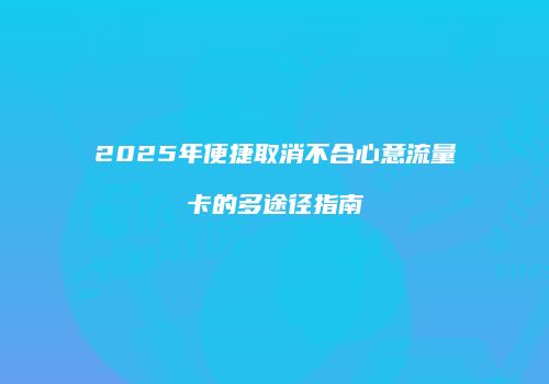 2025年便捷取消不合心意流量卡的多途径指南