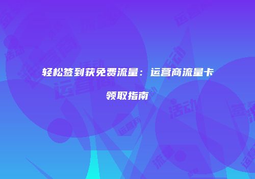 轻松签到获免费流量:运营商流量卡领取指南