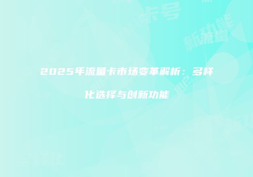 2025年流量卡市场变革解析:多样化选择与创新功能