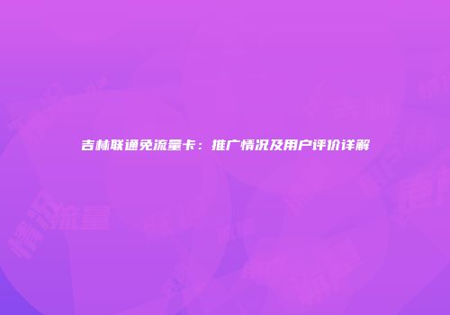 吉林联通免流量卡：推广情况及用户评价详解