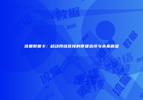 流量数据卡:移动网络连接的便捷选择与未来展望