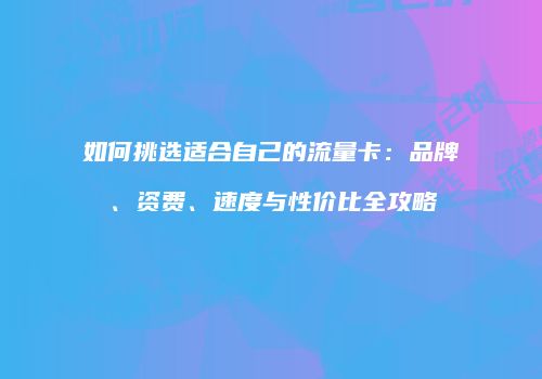 如何挑选适合自己的流量卡：品牌、资费、速度与性价比全攻略
