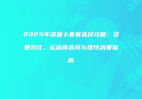2025年流量卡套餐选择攻略：资费对比、运营商选择与理性消费指南