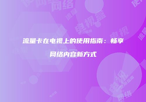 流量卡在电视上的使用指南：畅享网络内容新方式