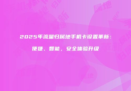 2025年流量归属地手机卡设置革新：便捷、智能，安全体验升级