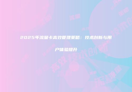 2025年流量卡高效管理策略:技术创新与用户体验提升