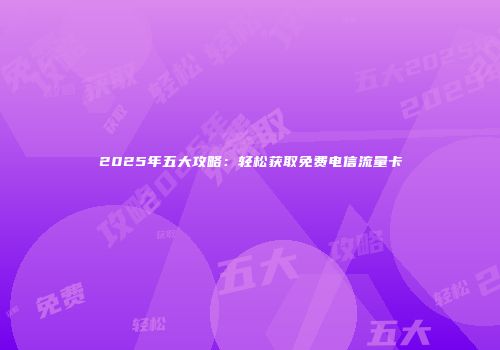 2025年五大攻略：轻松获取免费电信流量卡