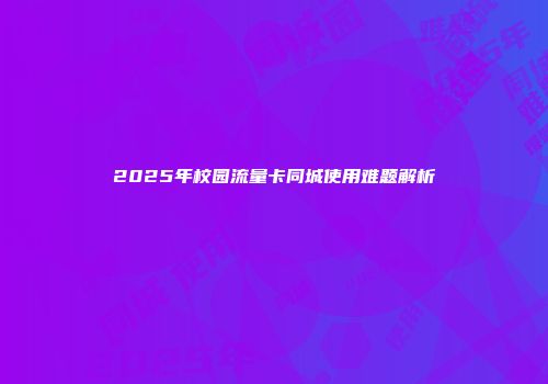 2025年校园流量卡同城使用难题解析