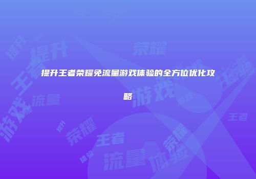 提升王者荣耀免流量游戏体验的全方位优化攻略