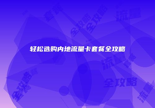 轻松选购内地流量卡套餐全攻略