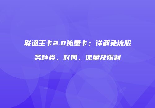 联通王卡2.0流量卡：详解免流服务种类、时间、流量及限制