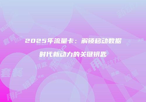 2025年流量卡:解锁移动数据时代新动力的关键钥匙