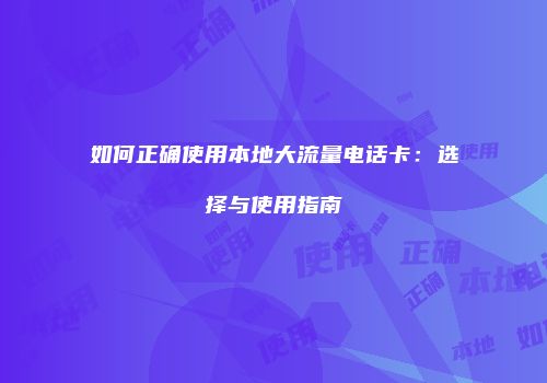 如何正确使用本地大流量电话卡:选择与使用指南