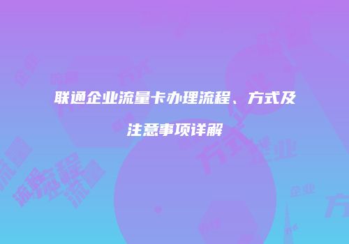 联通企业流量卡办理流程、方式及注意事项详解