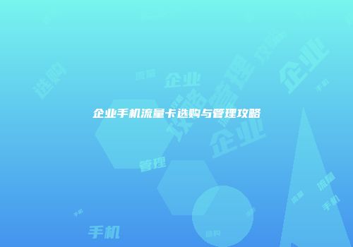 企业手机流量卡选购与管理攻略