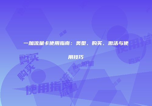 一加流量卡使用指南：类型、购买、激活与使用技巧